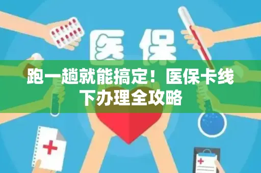 跑一趟就能搞定！医保卡线下办理全攻略